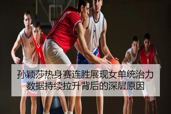 孙颖莎热身赛连胜展现女单统治力 数据持续拉升背后的深层原因