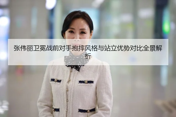 张伟丽卫冕战前对手抱摔风格与站立优势对比全景解析