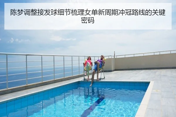 陈梦调整接发球细节梳理女单新周期冲冠路线的关键密码