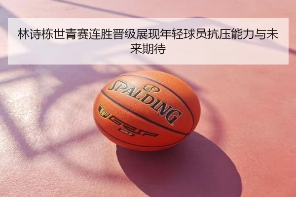 林诗栋世青赛连胜晋级展现年轻球员抗压能力与未来期待