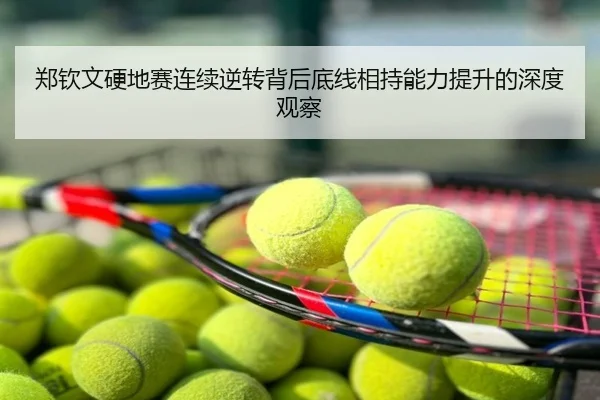 郑钦文硬地赛连续逆转背后底线相持能力提升的深度观察