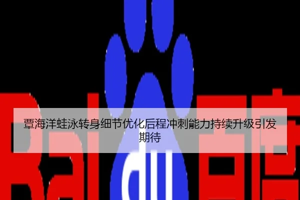 覃海洋蛙泳转身细节优化后程冲刺能力持续升级引发期待