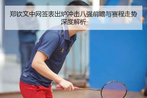 郑钦文中网签表出炉冲击八强前瞻与赛程走势深度解析