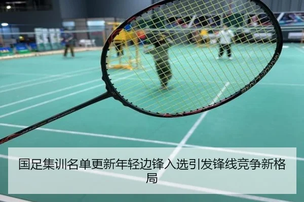 国足集训名单更新年轻边锋入选引发锋线竞争新格局