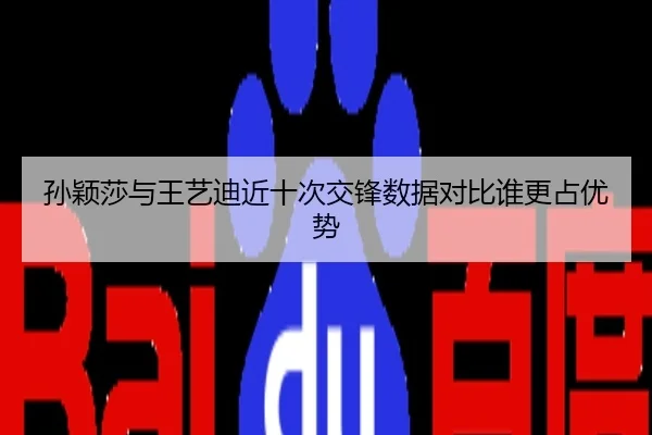 孙颖莎与王艺迪近十次交锋数据对比谁更占优势